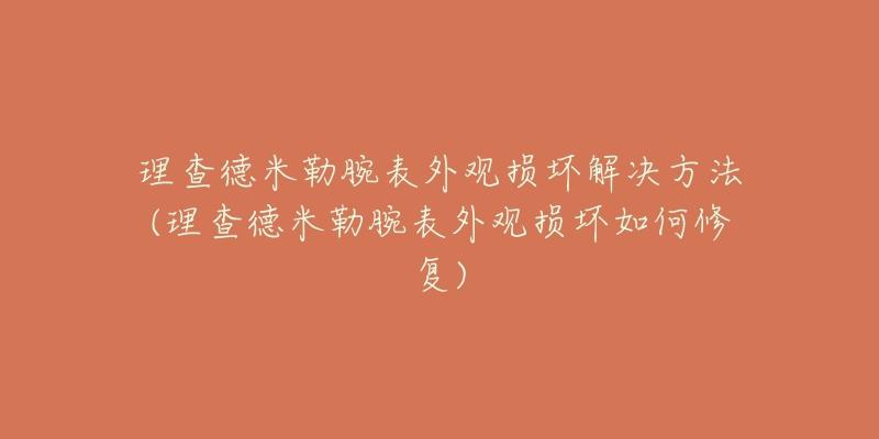 理查德米勒腕表外观损坏解决方法(理查德米勒腕表外观损坏如何修复)