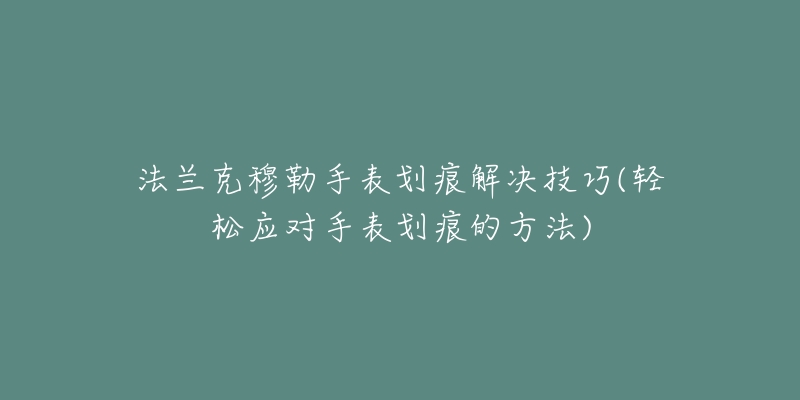 法兰克穆勒手表划痕解决技巧(轻松应对手表划痕的方法)