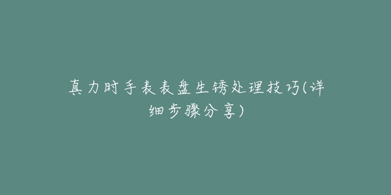 真力时手表表盘生锈处理技巧(详细步骤分享)