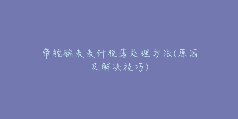 帝舵腕表表针脱落处理方法(原因及解决技巧)