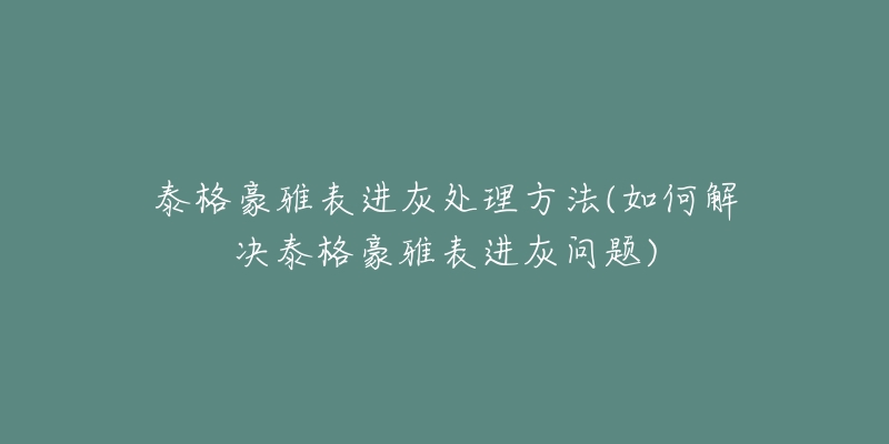 泰格豪雅表进灰处理方法(如何解决泰格豪雅表进灰问题)