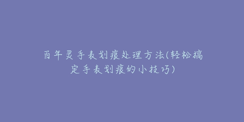 百年灵手表划痕处理方法(轻松搞定手表划痕的小技巧)