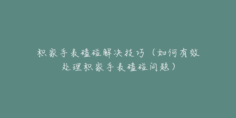 积家手表磕碰解决技巧（如何有效处理积家手表磕碰问题）