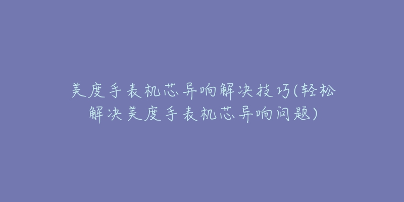 美度手表机芯异响解决技巧(轻松解决美度手表机芯异响问题)