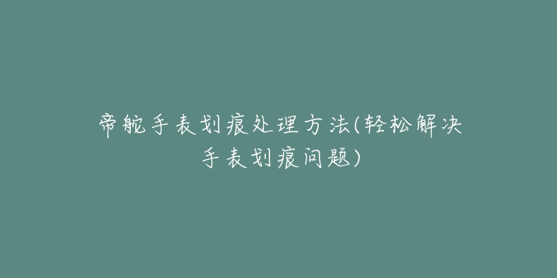 帝舵手表划痕处理方法(轻松解决手表划痕问题)