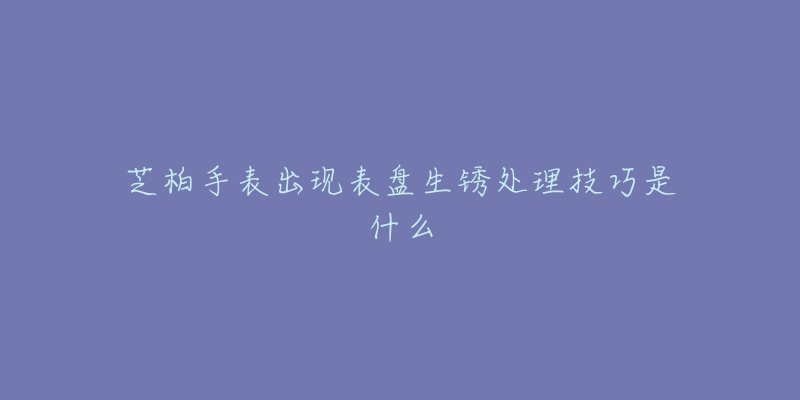 芝柏手表出现表盘生锈处理技巧是什么