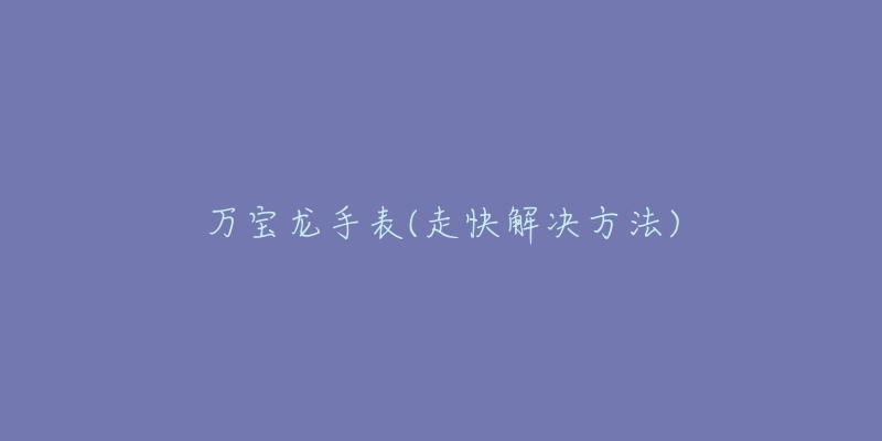 万宝龙手表(走快解决方法)