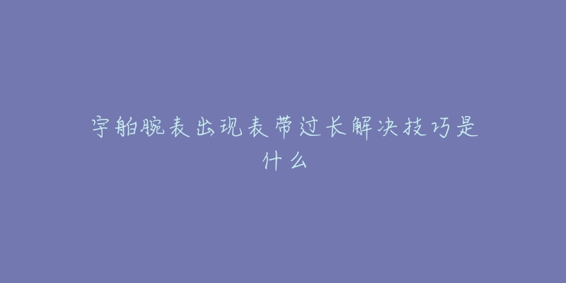 宇舶腕表出现表带过长解决技巧是什么