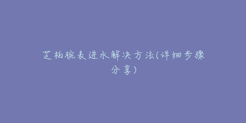 芝柏腕表进水解决方法(详细步骤分享)