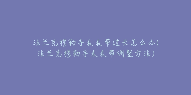 法兰克穆勒手表表带过长怎么办(法兰克穆勒手表表带调整方法)