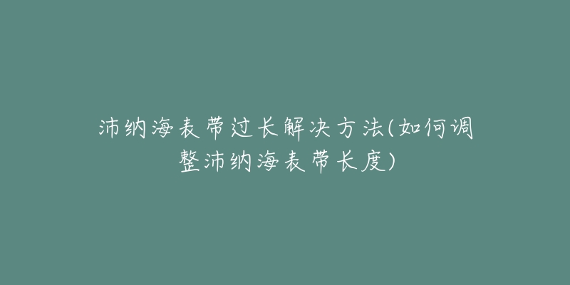 沛纳海表带过长解决方法(如何调整沛纳海表带长度)