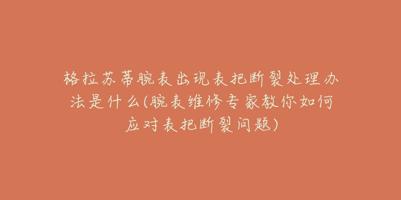 格拉苏蒂腕表出现表把断裂处理办法是什么(腕表维修专家教你如何应对表把断裂问题)