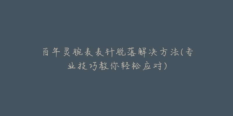 百年灵腕表表针脱落解决方法(专业技巧教你轻松应对)