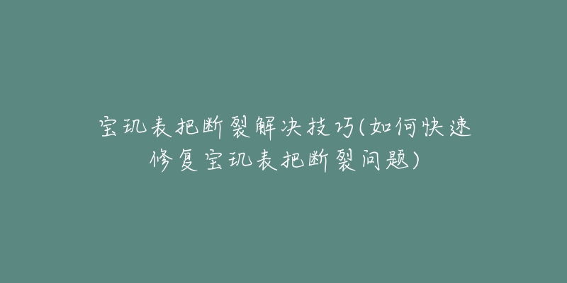 宝玑表把断裂解决技巧(如何快速修复宝玑表把断裂问题)