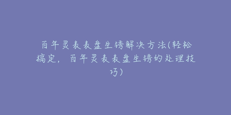 百年灵表表盘生锈解决方法(轻松搞定，百年灵表表盘生锈的处理技巧)