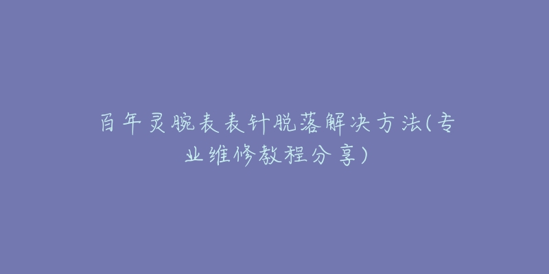 百年灵腕表表针脱落解决方法(专业维修教程分享)