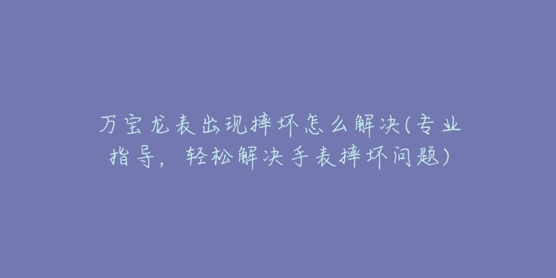 万宝龙表出现摔坏怎么解决(专业指导，轻松解决手表摔坏问题)