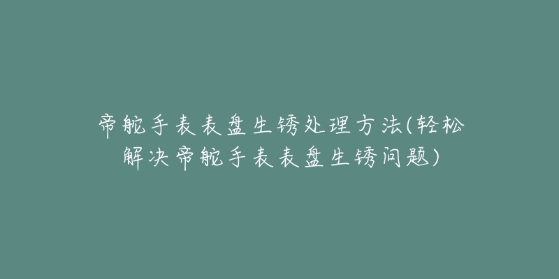 帝舵手表表盘生锈处理方法(轻松解决帝舵手表表盘生锈问题)