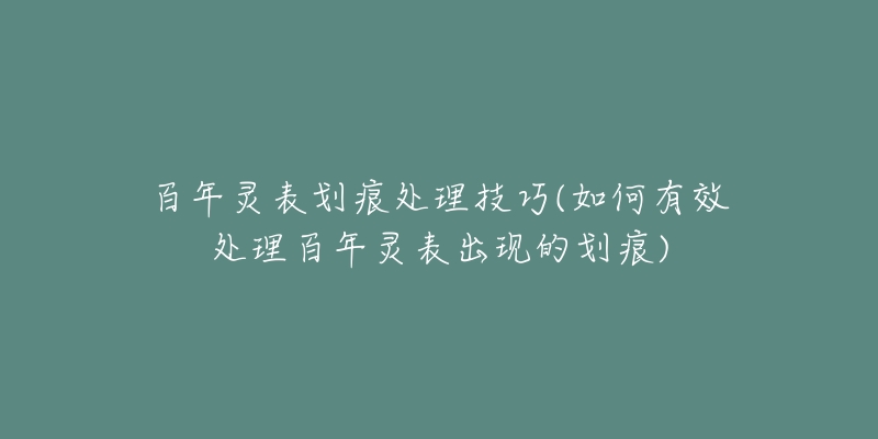 百年灵表划痕处理技巧(如何有效处理百年灵表出现的划痕)