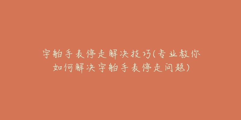 宇舶手表停走解决技巧(专业教你如何解决宇舶手表停走问题)