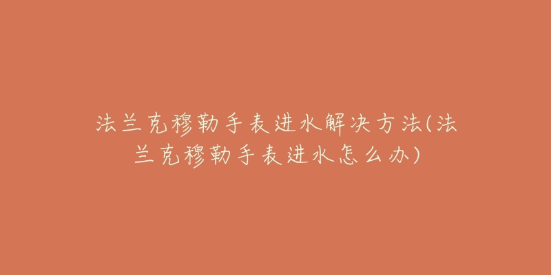 法兰克穆勒手表进水解决方法(法兰克穆勒手表进水怎么办)