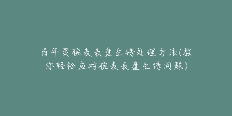 百年灵腕表表盘生锈处理方法(教你轻松应对腕表表盘生锈问题)