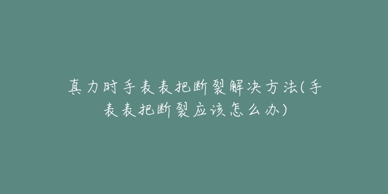 真力时手表表把断裂解决方法(手表表把断裂应该怎么办)