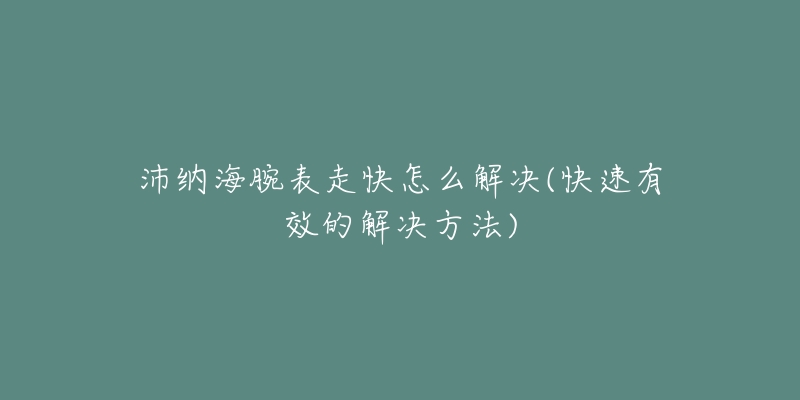 沛纳海腕表走快怎么解决(快速有效的解决方法)