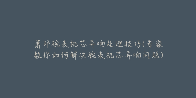 萧邦腕表机芯异响处理技巧(专家教你如何解决腕表机芯异响问题)