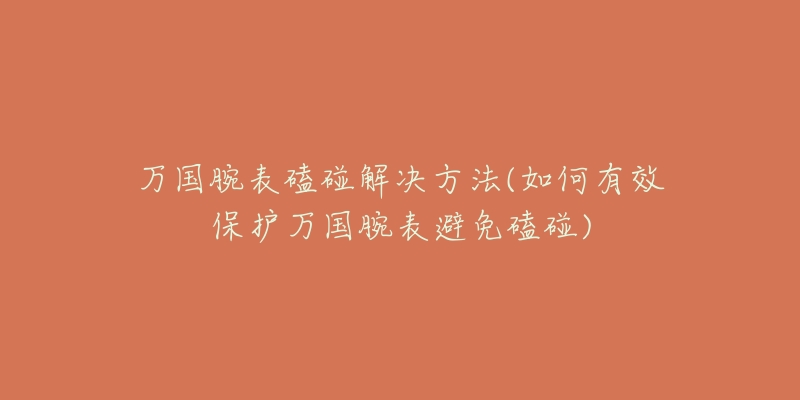 万国腕表磕碰解决方法(如何有效保护万国腕表避免磕碰)