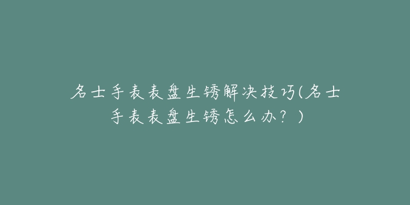 名士手表表盘生锈解决技巧(名士手表表盘生锈怎么办？)