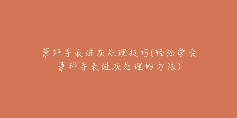 萧邦手表进灰处理技巧(轻松学会萧邦手表进灰处理的方法)