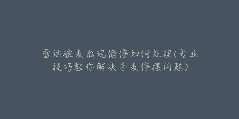 雷达腕表出现偷停如何处理(专业技巧教你解决手表停摆问题)