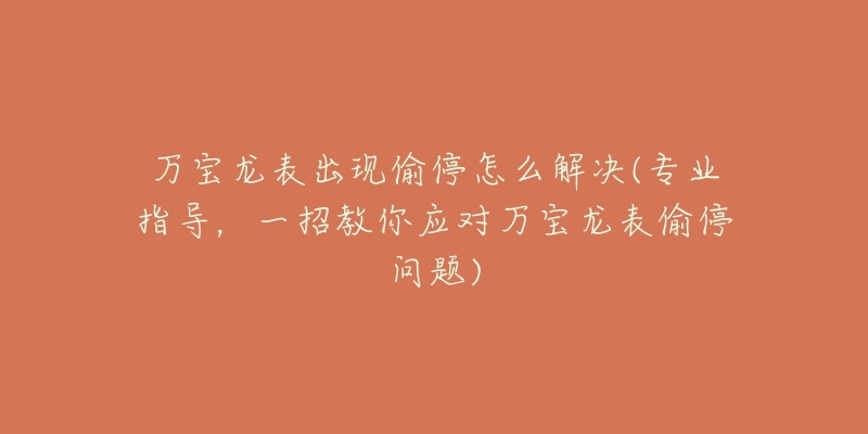 万宝龙表出现偷停怎么解决(专业指导，一招教你应对万宝龙表偷停问题)