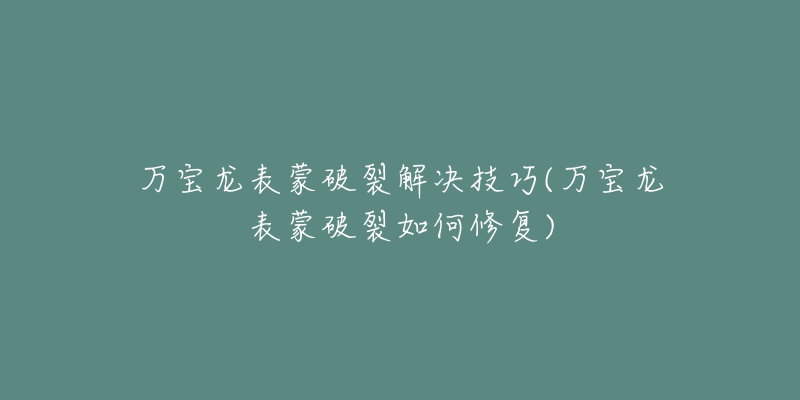 万宝龙表蒙破裂解决技巧(万宝龙表蒙破裂如何修复)