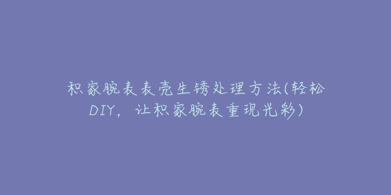 积家腕表表壳生锈处理方法(轻松DIY，让积家腕表重现光彩)