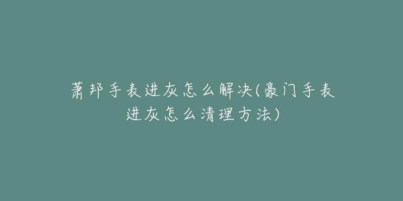 萧邦手表进灰怎么解决(豪门手表进灰怎么清理方法)