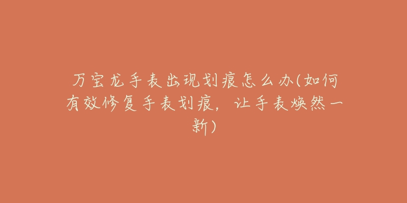 万宝龙手表出现划痕怎么办(如何有效修复手表划痕，让手表焕然一新)