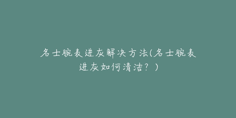 名士腕表进灰解决方法(名士腕表进灰如何清洁？)