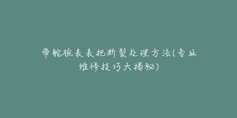 帝舵腕表表把断裂处理方法(专业维修技巧大揭秘)