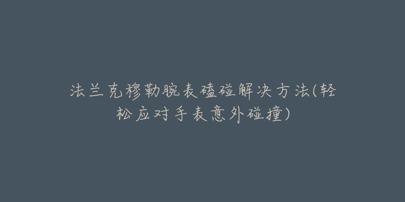 法兰克穆勒腕表磕碰解决方法(轻松应对手表意外碰撞)