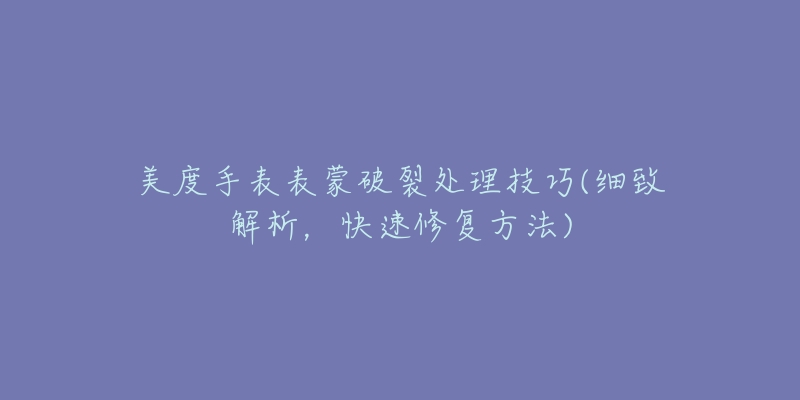 美度手表表蒙破裂处理技巧(细致解析，快速修复方法)