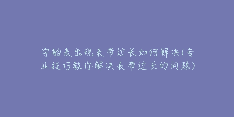 宇舶表出现表带过长如何解决(专业技巧教你解决表带过长的问题)