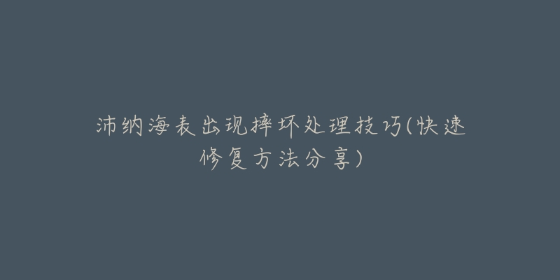 沛纳海表出现摔坏处理技巧(快速修复方法分享)