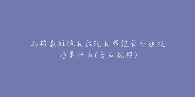 泰格豪雅腕表出现表带过长处理技巧是什么(专业教程)