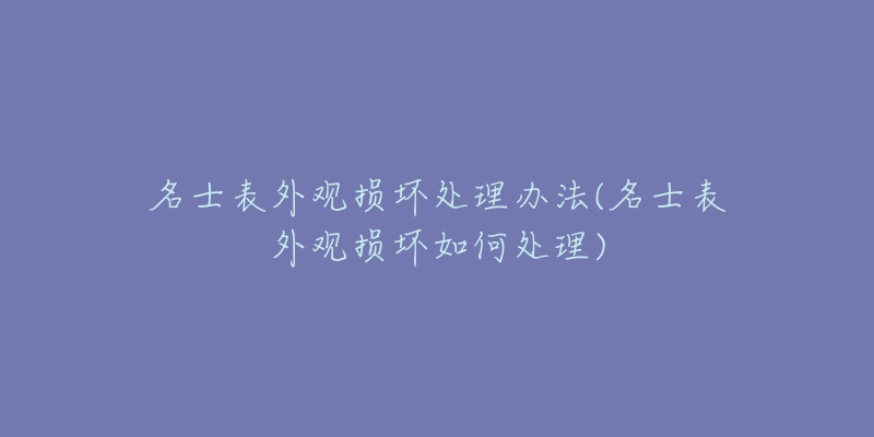 名士表外观损坏处理办法(名士表外观损坏如何处理)