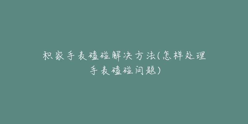 积家手表磕碰解决方法(怎样处理手表磕碰问题)