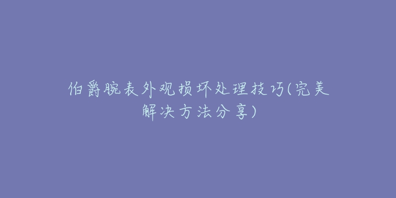 伯爵腕表外观损坏处理技巧(完美解决方法分享)