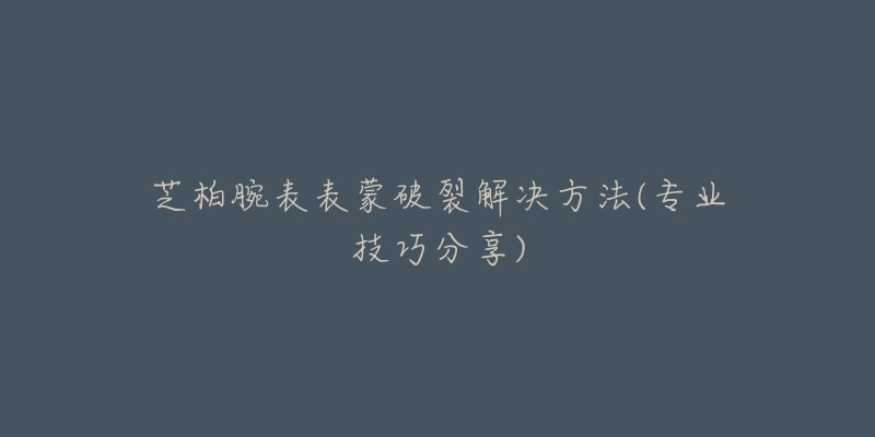 芝柏腕表表蒙破裂解决方法(专业技巧分享)