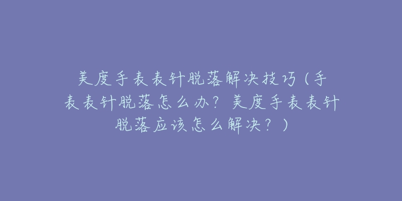 美度手表表针脱落解决技巧 (手表表针脱落怎么办？美度手表表针脱落应该怎么解决？)